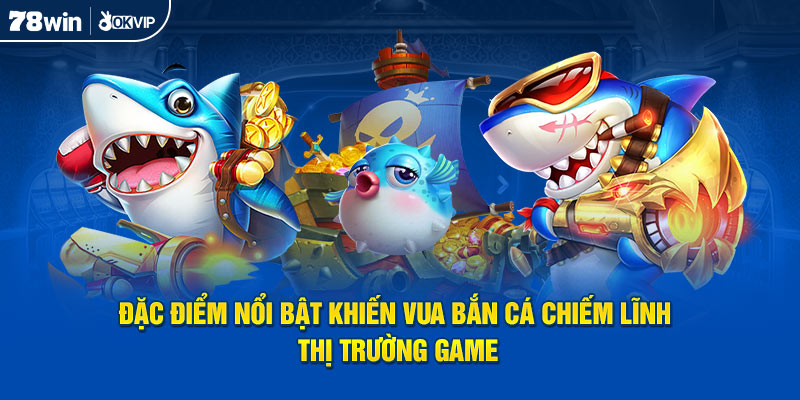Đặc điểm nổi bật khiến Vua Bắn Cá chiếm lĩnh thị trường game